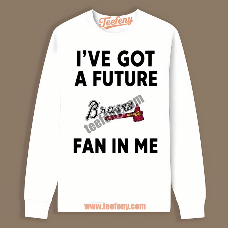 Ive Got A Future Fan In Me Atlanta Braves Custom Long Sleeve Ive Got A Future Fan In Me Atlanta Braves Custom Long Sleeve