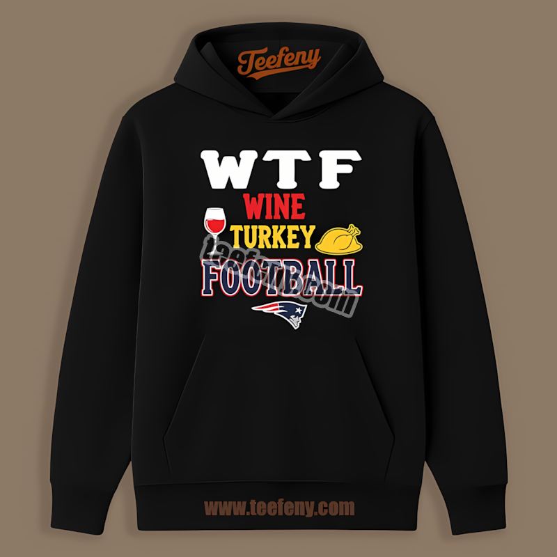 New England Patriots Wtf Wine Turkey Football Thanksgiving Unisex Hoodie New England Patriots Wtf Wine Turkey Football Thanksgiving Unisex Hoodie